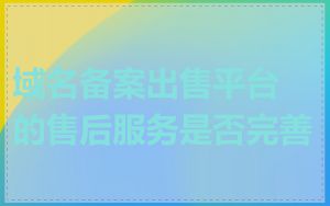 域名备案出售平台的售后服务是否完善