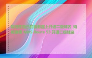 如何在自己的服务器上开通二级域名_如何使用 AWS Route 53 开通二级域名
