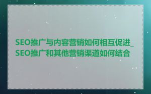 SEO推广与内容营销如何相互促进_SEO推广和其他营销渠道如何结合
