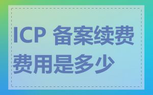 ICP 备案续费费用是多少
