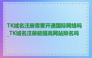 TK域名注册需要开通国际网络吗_TK域名注册能提高网站排名吗