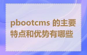 pbootcms 的主要特点和优势有哪些