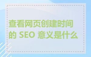 查看网页创建时间的 SEO 意义是什么