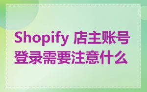 Shopify 店主账号登录需要注意什么