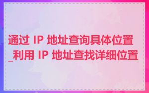 通过 IP 地址查询具体位置_利用 IP 地址查找详细位置