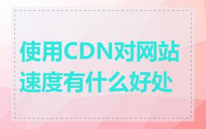 使用CDN对网站速度有什么好处