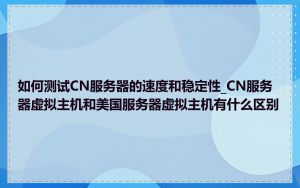如何测试CN服务器的速度和稳定性_CN服务器虚拟主机和美国服务器虚拟主机有什么区别