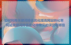 如何利用关键词排名优化提高网站转化率_网站关键词排名优化中常见的误区有哪些