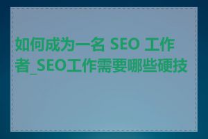 如何成为一名 SEO 工作者_SEO工作需要哪些硬技能