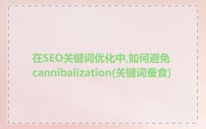 在SEO关键词优化中,如何避免cannibalization(关键词蚕食)
