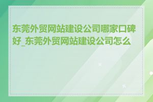 东莞外贸网站建设公司哪家口碑好_东莞外贸网站建设公司怎么选