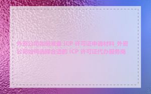 外资公司如何准备 ICP 许可证申请材料_外资公司如何选择合适的 ICP 许可证代办服务商