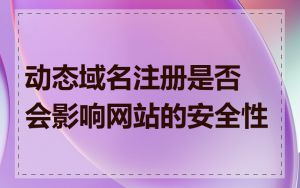 动态域名注册是否会影响网站的安全性