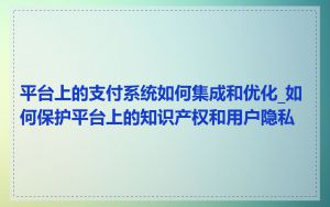平台上的支付系统如何集成和优化_如何保护平台上的知识产权和用户隐私