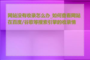 网站没有收录怎么办_如何查看网站在百度/谷歌等搜索引擎的收录情况