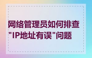网络管理员如何排查"IP地址有误"问题