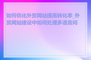 如何优化外贸网站提高转化率_外贸网站建设中如何处理多语言问题