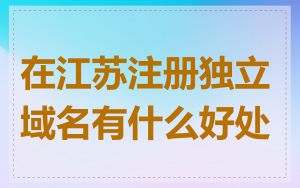 在江苏注册独立域名有什么好处