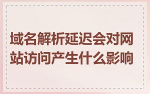 域名解析延迟会对网站访问产生什么影响