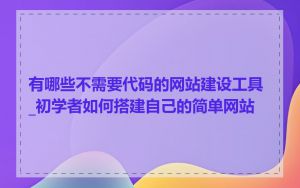 有哪些不需要代码的网站建设工具_初学者如何搭建自己的简单网站