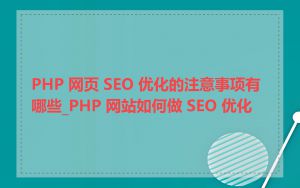 PHP 网页 SEO 优化的注意事项有哪些_PHP 网站如何做 SEO 优化
