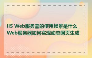 IIS Web服务器的使用场景是什么_Web服务器如何实现动态网页生成