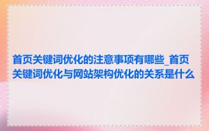 首页关键词优化的注意事项有哪些_首页关键词优化与网站架构优化的关系是什么