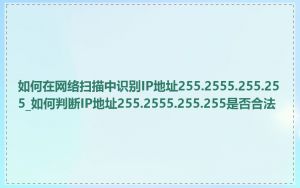 如何在网络扫描中识别IP地址255.2555.255.255_如何判断IP地址255.2555.255.255是否合法