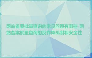 网站备案批量查询的常见问题有哪些_网站备案批量查询的反作弊机制和安全性