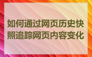 如何通过网页历史快照追踪网页内容变化