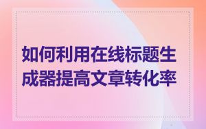 如何利用在线标题生成器提高文章转化率
