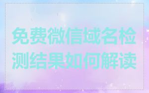免费微信域名检测结果如何解读