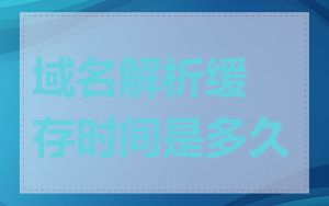 域名解析缓存时间是多久