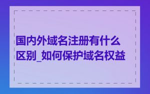 国内外域名注册有什么区别_如何保护域名权益