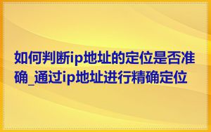 如何判断ip地址的定位是否准确_通过ip地址进行精确定位