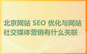 北京网站 SEO 优化与网站社交媒体营销有什么关联