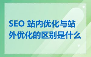 SEO 站内优化与站外优化的区别是什么