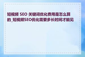 短视频 SEO 关键词优化费用是怎么算的_短视频SEO优化需要多长时间才能见效