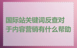 国际站关键词反查对于内容营销有什么帮助