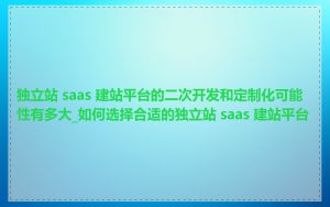 独立站 saas 建站平台的二次开发和定制化可能性有多大_如何选择合适的独立站 saas 建站平台