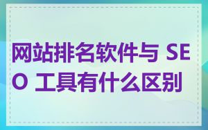 网站排名软件与 SEO 工具有什么区别