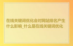 在线关键词优化会对网站排名产生什么影响_什么是在线关键词优化