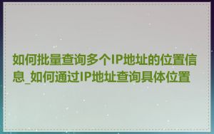 如何批量查询多个IP地址的位置信息_如何通过IP地址查询具体位置