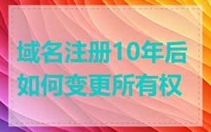 域名注册10年后如何变更所有权