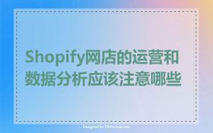 Shopify网店的运营和数据分析应该注意哪些