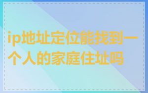 ip地址定位能找到一个人的家庭住址吗