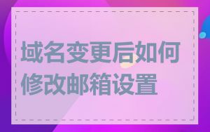 域名变更后如何修改邮箱设置