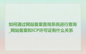 如何通过网站备案查询系统进行查询_网站备案和ICP许可证有什么关系