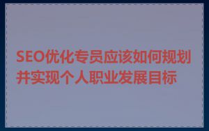 SEO优化专员应该如何规划并实现个人职业发展目标