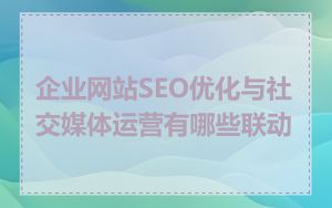 企业网站SEO优化与社交媒体运营有哪些联动